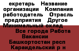 Cекретарь › Название организации ­ Компания-работодатель › Отрасль предприятия ­ Другое › Минимальный оклад ­ 23 000 - Все города Работа » Вакансии   . Башкортостан респ.,Караидельский р-н